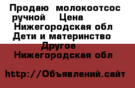 Продаю  молокоотсос ручной  › Цена ­ 1 300 - Нижегородская обл. Дети и материнство » Другое   . Нижегородская обл.